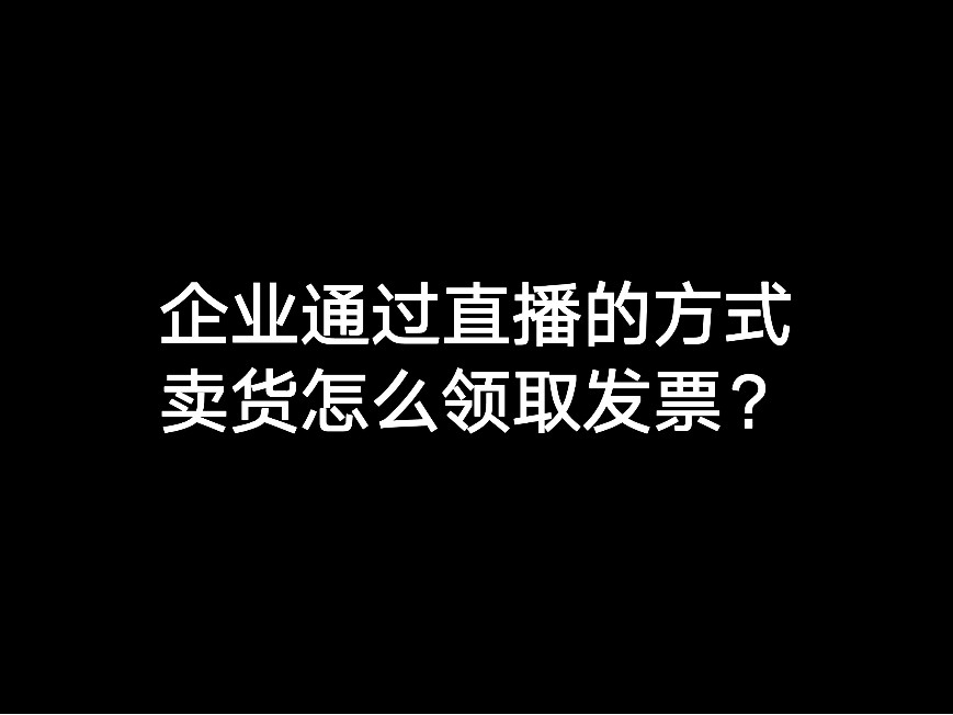 企業(yè)通過直播的方式賣貨怎么領取發(fā)票？